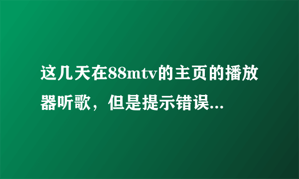 这几天在88mtv的主页的播放器听歌，但是提示错误，而且QQ游戏大厅下载游戏也下载不了