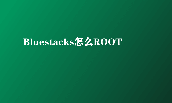 Bluestacks怎么ROOT