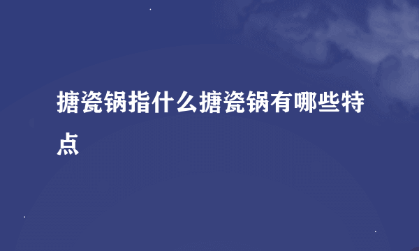 搪瓷锅指什么搪瓷锅有哪些特点