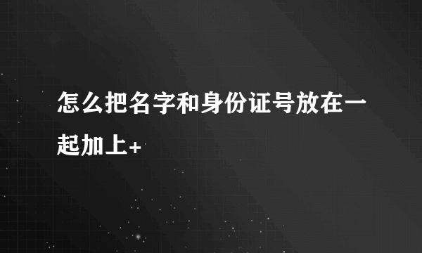 怎么把名字和身份证号放在一起加上+