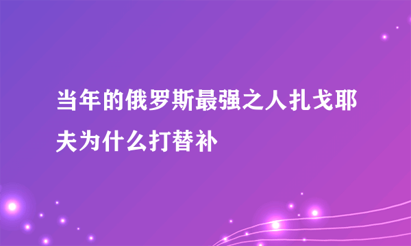 当年的俄罗斯最强之人扎戈耶夫为什么打替补