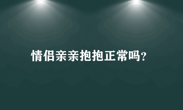 情侣亲亲抱抱正常吗？