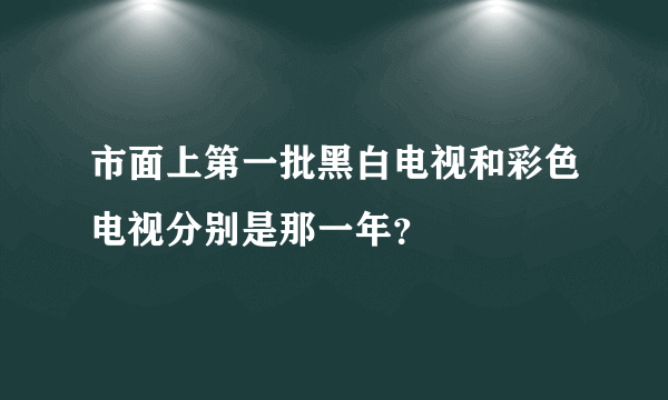 市面上第一批黑白电视和彩色电视分别是那一年？