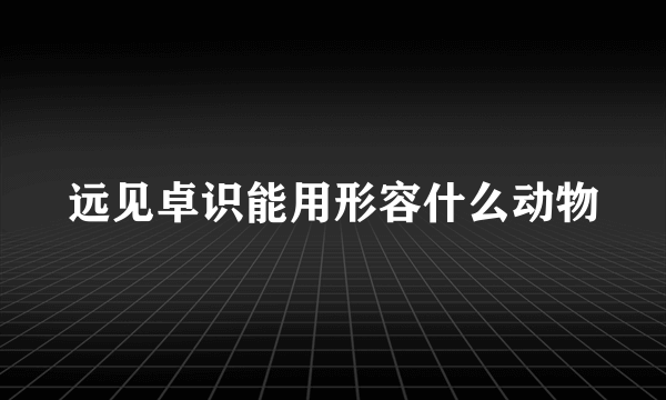 远见卓识能用形容什么动物