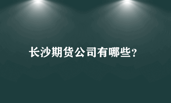 长沙期货公司有哪些？