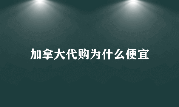 加拿大代购为什么便宜