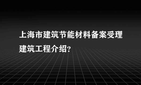 上海市建筑节能材料备案受理建筑工程介绍？