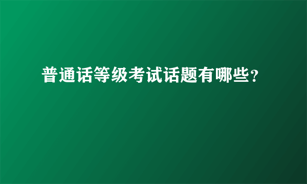 普通话等级考试话题有哪些？