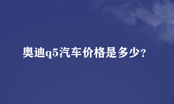 奥迪q5汽车价格是多少？