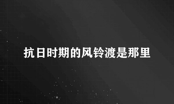 抗日时期的风铃渡是那里