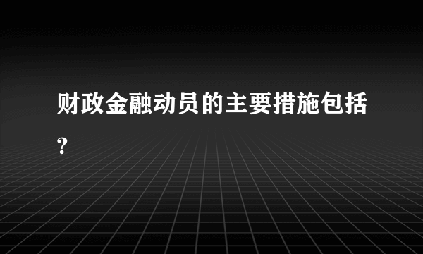 财政金融动员的主要措施包括?