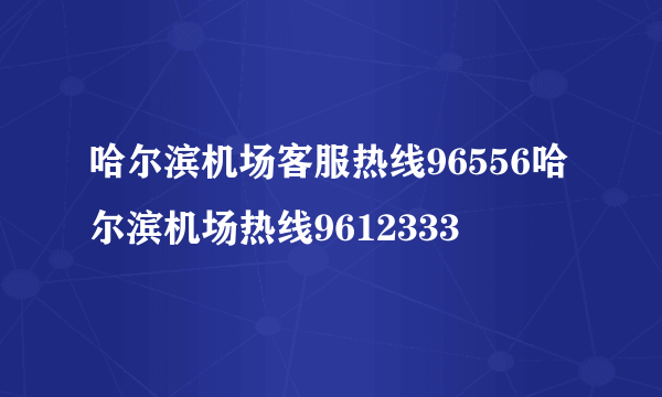 哈尔滨机场客服热线96556哈尔滨机场热线9612333