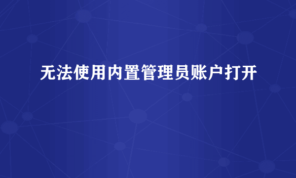 无法使用内置管理员账户打开