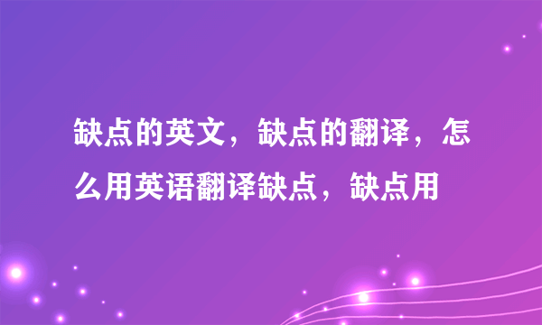 缺点的英文，缺点的翻译，怎么用英语翻译缺点，缺点用