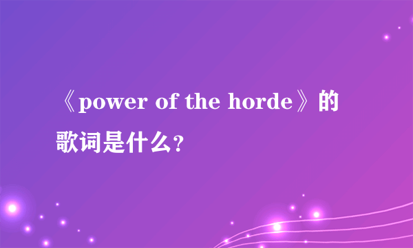 《power of the horde》的歌词是什么？