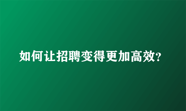 如何让招聘变得更加高效？