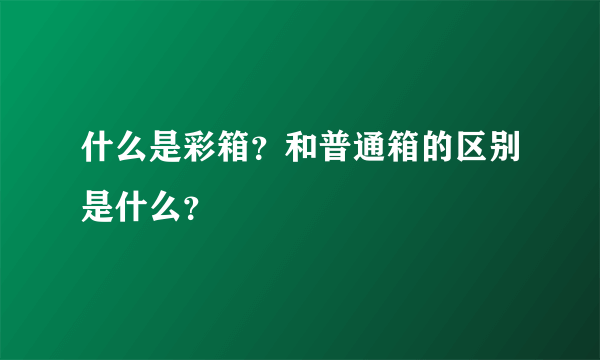 什么是彩箱？和普通箱的区别是什么？