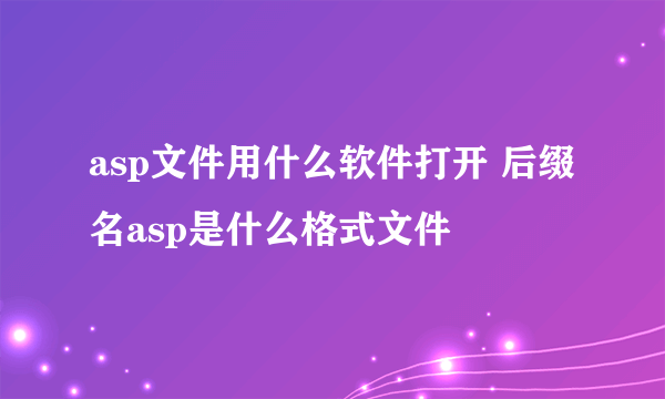 asp文件用什么软件打开 后缀名asp是什么格式文件