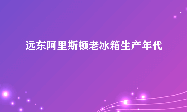 远东阿里斯顿老冰箱生产年代