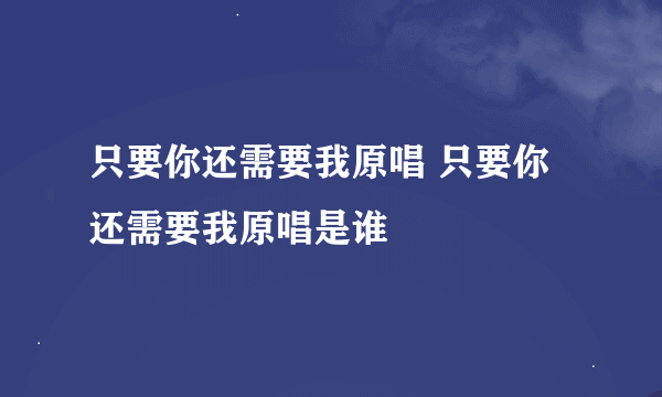 只要你还需要我原唱 只要你还需要我原唱是谁