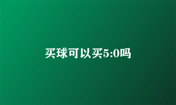 买球可以买5:0吗