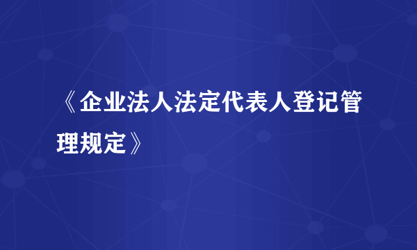 《企业法人法定代表人登记管理规定》