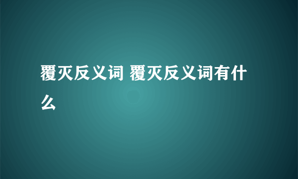 覆灭反义词 覆灭反义词有什么