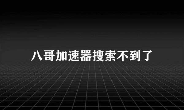 八哥加速器搜索不到了