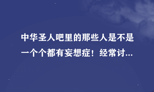 中华圣人吧里的那些人是不是一个个都有妄想症！经常讨论一些！圣人现在在哪里！圣人又出生在哪里！