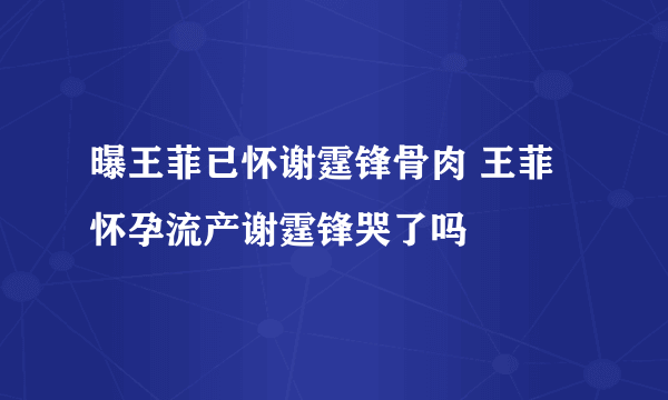 曝王菲已怀谢霆锋骨肉 王菲怀孕流产谢霆锋哭了吗