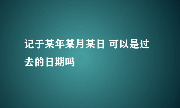 记于某年某月某日 可以是过去的日期吗