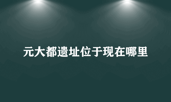 元大都遗址位于现在哪里