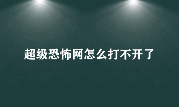 超级恐怖网怎么打不开了