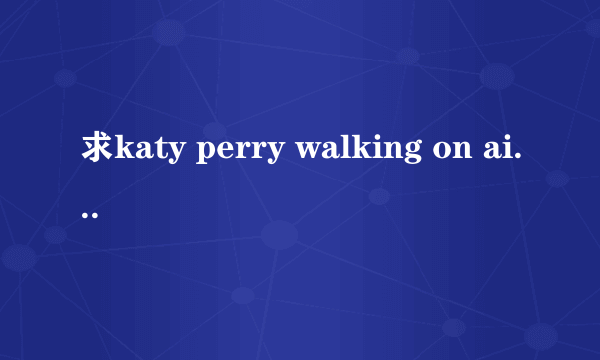 求katy perry walking on air中文歌词