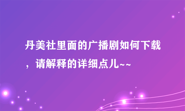 丹美社里面的广播剧如何下载，请解释的详细点儿~~