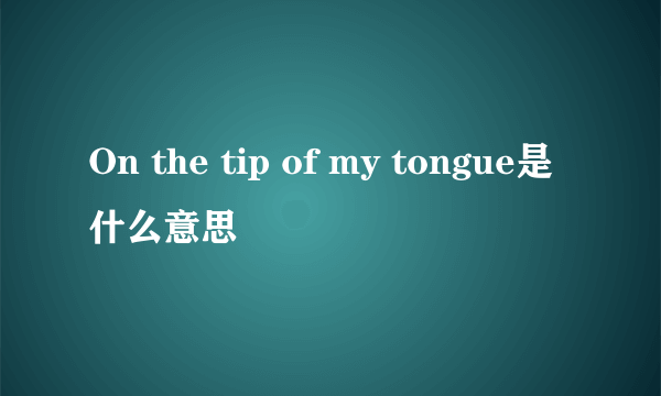 On the tip of my tongue是什么意思