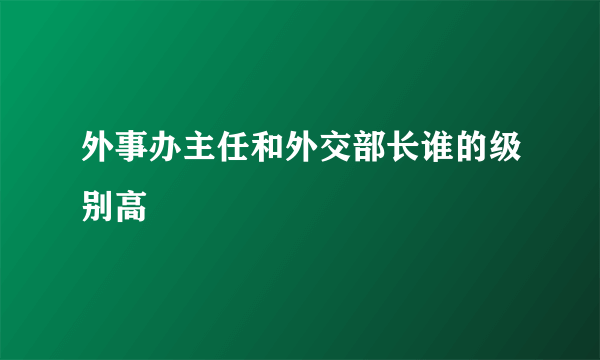 外事办主任和外交部长谁的级别高