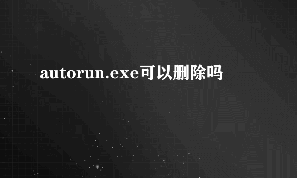 autorun.exe可以删除吗