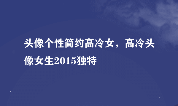 头像个性简约高冷女，高冷头像女生2015独特