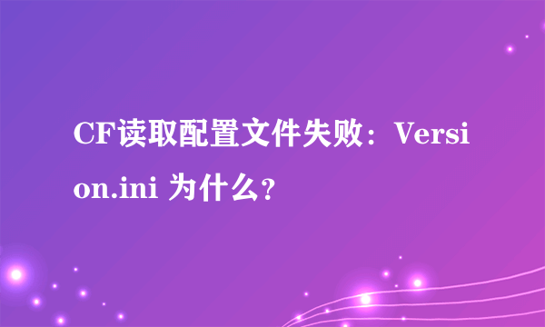 CF读取配置文件失败：Version.ini 为什么？