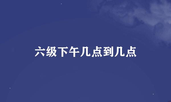 六级下午几点到几点