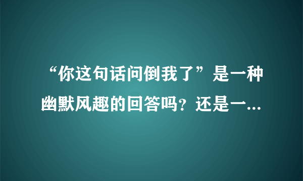 “你这句话问倒我了”是一种幽默风趣的回答吗？还是一种强烈反驳的口气呢？