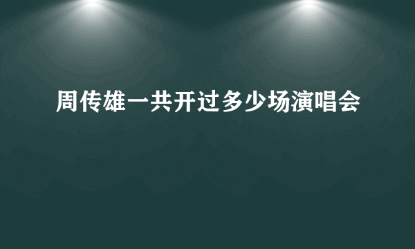 周传雄一共开过多少场演唱会