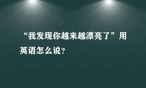 “我发现你越来越漂亮了”用英语怎么说？