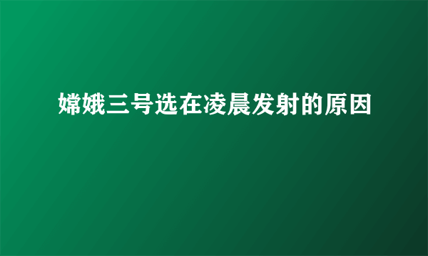 嫦娥三号选在凌晨发射的原因