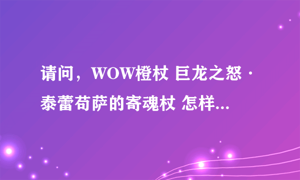 请问，WOW橙杖 巨龙之怒·泰蕾苟萨的寄魂杖 怎样才能得到？任务怎么接的啊