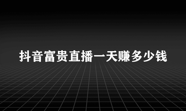 抖音富贵直播一天赚多少钱