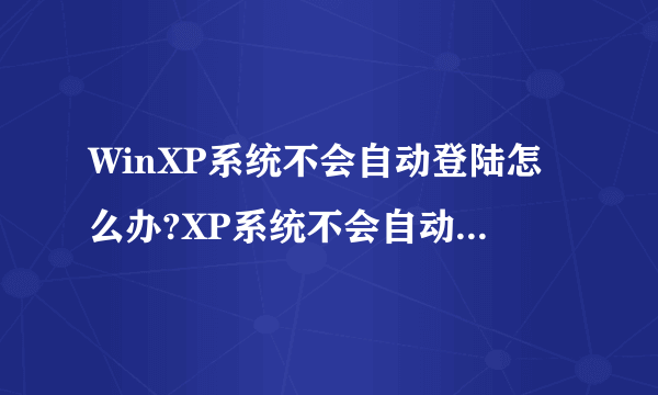 WinXP系统不会自动登陆怎么办?XP系统不会自动登陆的解决方法