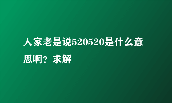 人家老是说520520是什么意思啊？求解