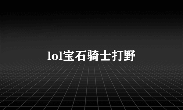 lol宝石骑士打野